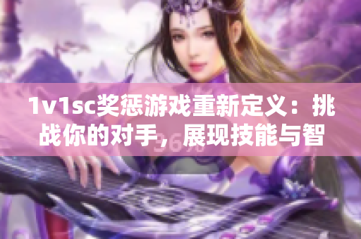 1v1sc獎懲游戲重新定義：挑戰你的對手，展現技能與智慧