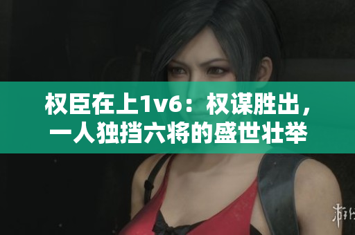 權(quán)臣在上1v6：權(quán)謀勝出，一人獨(dú)擋六將的盛世壯舉