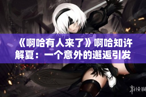 《啊哈有人來了》啊哈知許解夏：一個意外的邂逅引發的故事