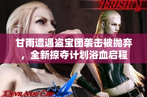 甘雨遭遇盜寶團(tuán)襲擊被拋棄，全新掠奪計劃浴血啟程
