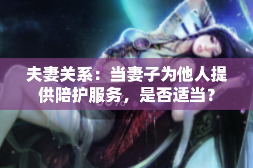 夫妻關(guān)系：當(dāng)妻子為他人提供陪護(hù)服務(wù)，是否適當(dāng)？