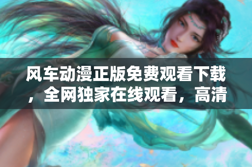 風車動漫正版免費觀看下載，全網獨家在線觀看，高清免費無廣告 