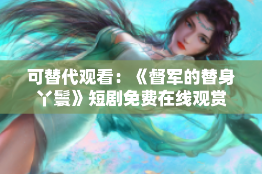 可替代觀看：《督軍的替身丫鬟》短劇免費在線觀賞