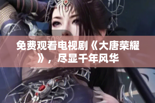 免費觀看電視劇《大唐榮耀》，盡顯千年風華