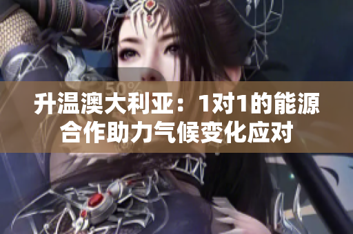 升溫澳大利亞：1對1的能源合作助力氣候變化應(yīng)對