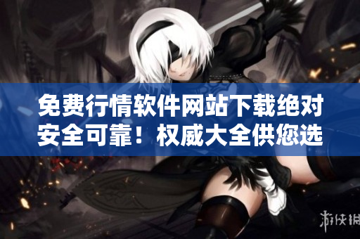 免費行情軟件網站下載絕對安全可靠！權威大全供您選擇