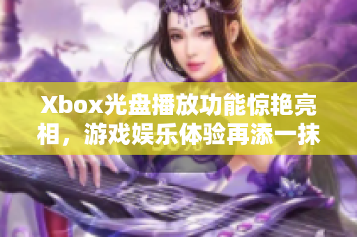 Xbox光盤播放功能驚艷亮相，游戲娛樂體驗(yàn)再添一抹光輝