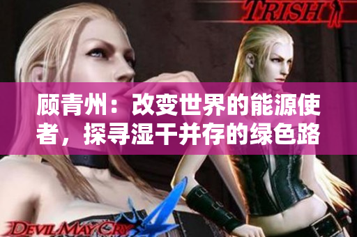 顧青州：改變世界的能源使者，探尋濕干并存的綠色路徑