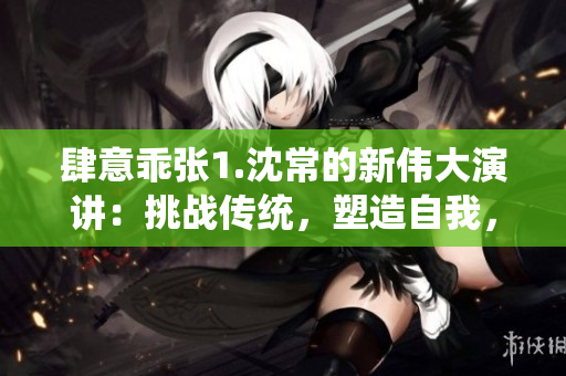 肆意乖張1.沈常的新偉大演講：挑戰(zhàn)傳統(tǒng)，塑造自我，勇敢前行