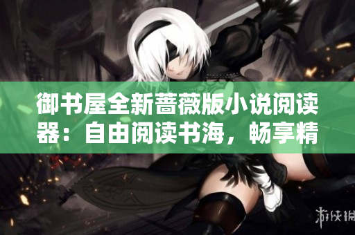 御書屋全新薔薇版小說閱讀器：自由閱讀書海，暢享精彩世界