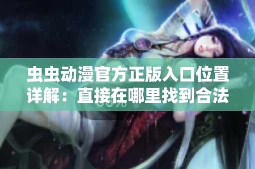 蟲蟲動漫官方正版入口位置詳解：直接在哪里找到合法入口