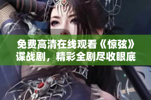 免費高清在線觀看《驚弦》諜戰劇，精彩全劇盡收眼底