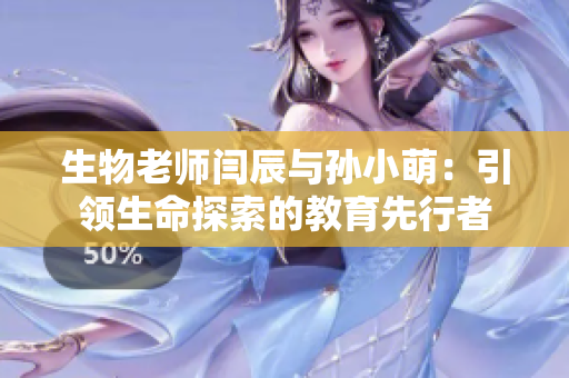 生物老師閆辰與孫小萌：引領生命探索的教育先行者