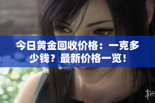 今日黃金回收價格：一克多少錢？最新價格一覽！