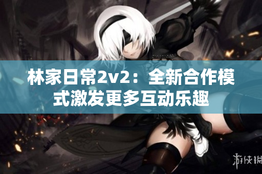 林家日常2v2：全新合作模式激發更多互動樂趣