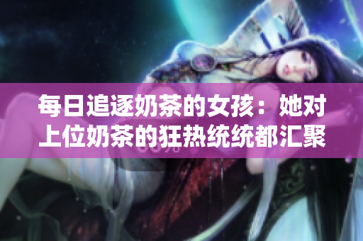 每日追逐奶茶的女孩：她對上位奶茶的狂熱統統都匯聚在這里