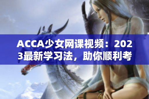 ACCA少女網課視頻：2023最新學習法，助你順利考取職業資格