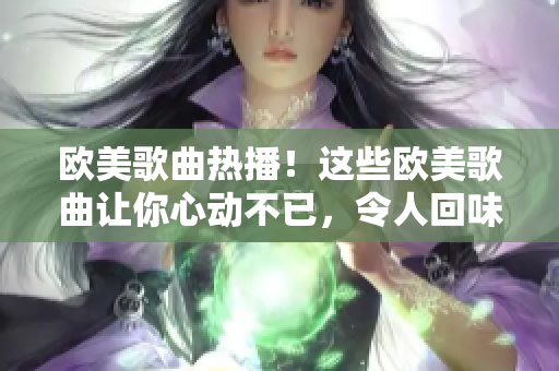 歐美歌曲熱播！這些歐美歌曲讓你心動不已，令人回味無窮，引發(fā)熱議