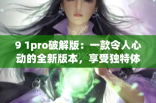 9 1pro破解版：一款令人心動的全新版本，享受獨特體驗！