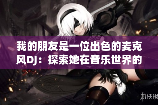 我的朋友是一位出色的麥克風DJ：探索她在音樂世界的獨特魅力