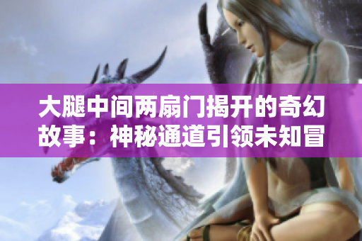 大腿中間兩扇門揭開的奇幻故事：神秘通道引領未知冒險