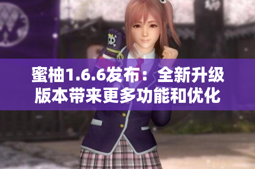 蜜柚1.6.6發(fā)布：全新升級版本帶來更多功能和優(yōu)化