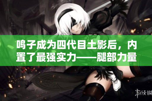 鳴子成為四代目土影后，內置了最強實力——腿部力量解析