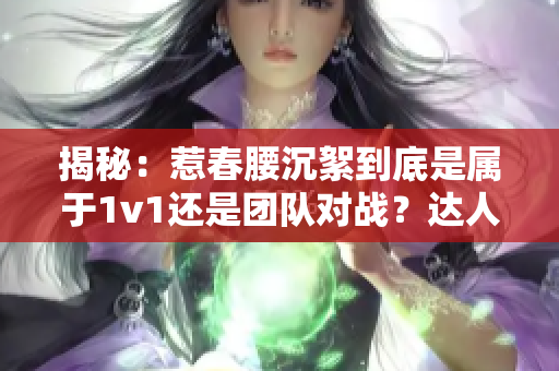 揭秘：惹春腰沉絮到底是屬于1v1還是團隊對戰？達人解讀給你答案