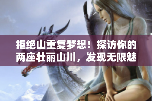拒絕山重復(fù)夢(mèng)想！探訪你的兩座壯麗山川，發(fā)現(xiàn)無限魅力