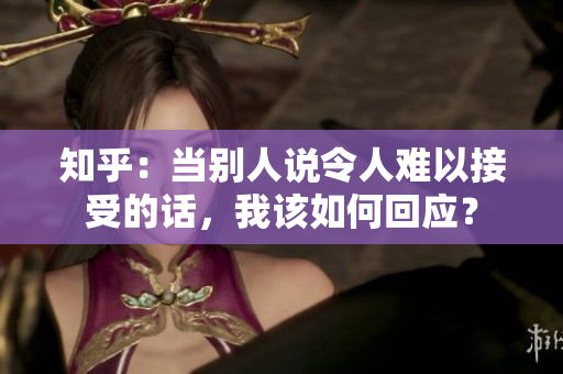 知乎：當別人說令人難以接受的話，我該如何回應？