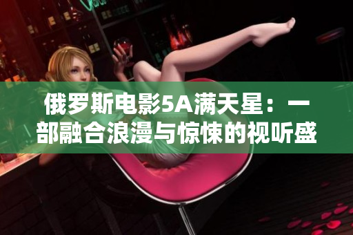 俄羅斯電影5A滿天星：一部融合浪漫與驚悚的視聽盛宴