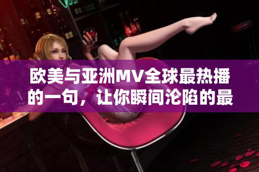 歐美與亞洲MV全球最熱播的一句，讓你瞬間淪陷的最新音樂視頻熱潮