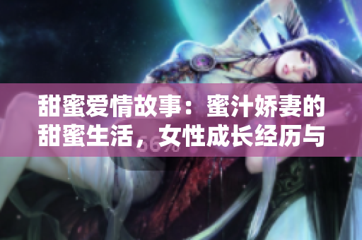 甜蜜愛(ài)情故事：蜜汁嬌妻的甜蜜生活，女性成長(zhǎng)經(jīng)歷與情感觸動(dòng)