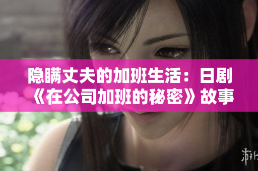 隱瞞丈夫的加班生活：日劇《在公司加班的秘密》故事劇透