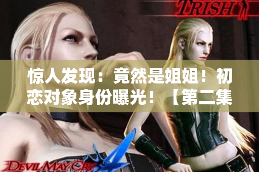 驚人發(fā)現(xiàn)：竟然是姐姐！初戀對象身份曝光！【第二集】
