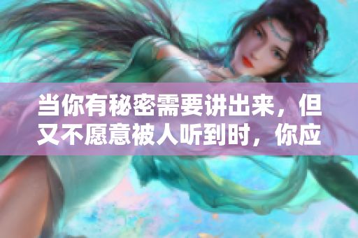 當你有秘密需要講出來，但又不愿意被人聽到時，你應該怎么做？