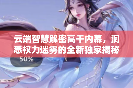 云端智慧解密高干內(nèi)幕，洞悉權(quán)力迷霧的全新獨(dú)家揭秘