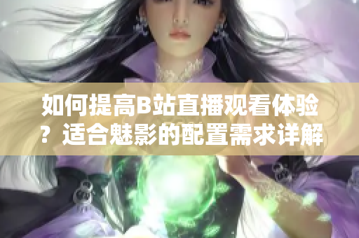如何提高B站直播觀看體驗？適合魅影的配置需求詳解