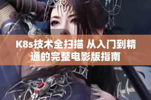 K8s技術全掃描 從入門到精通的完整電影版指南