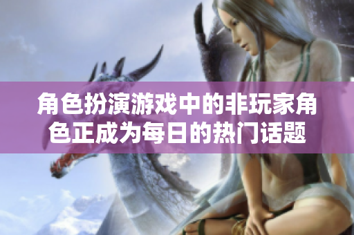 角色扮演游戲中的非玩家角色正成為每日的熱門話題