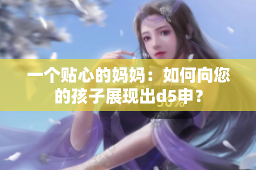 一個(gè)貼心的媽媽：如何向您的孩子展現(xiàn)出d5申？
