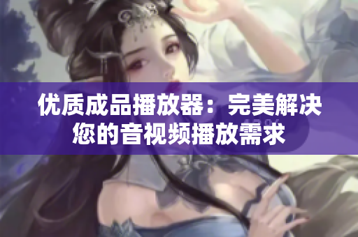 優質成品播放器：完美解決您的音視頻播放需求