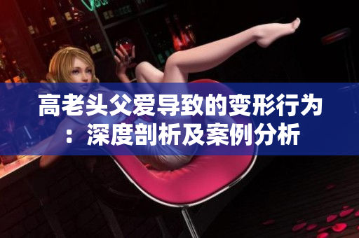 高老頭父愛導致的變形行為：深度剖析及案例分析