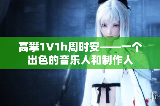 高攀1∨1h周時安——一個出色的音樂人和制作人