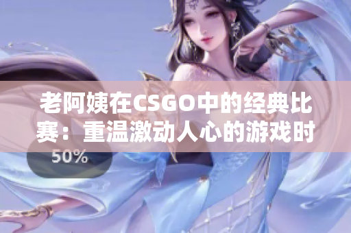 老阿姨在CSGO中的經典比賽：重溫激動人心的游戲時刻