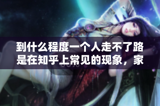 到什么程度一個人走不了路是在知乎上常見的現象，家常便飯。 