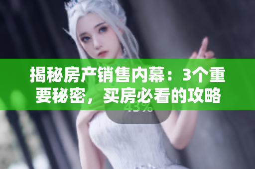 揭秘房產銷售內幕：3個重要秘密，買房必看的攻略