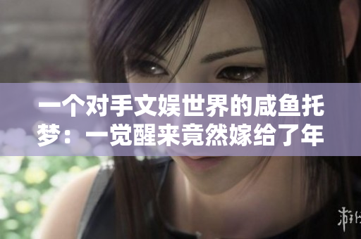 一個對手文娛世界的咸魚托夢：一覺醒來竟然嫁給了年代文男配