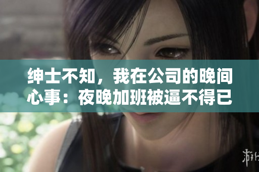 紳士不知，我在公司的晚間心事：夜晚加班被逼不得已說謊