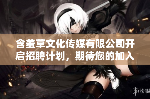 含羞草文化傳媒有限公司開啟招聘計劃，期待您的加入！